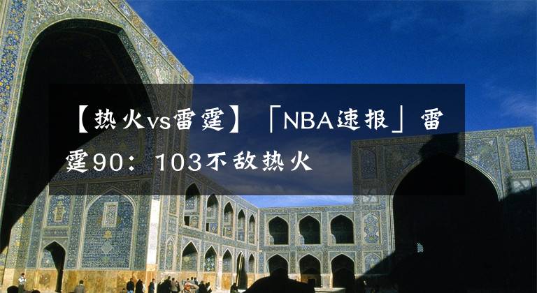 【熱火vs雷霆】「NBA速報(bào)」雷霆90：103不敵熱火