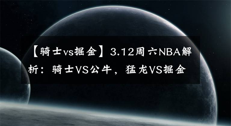 【騎士vs掘金】3.12周六NBA解析：騎士VS公牛，猛龍VS掘金！