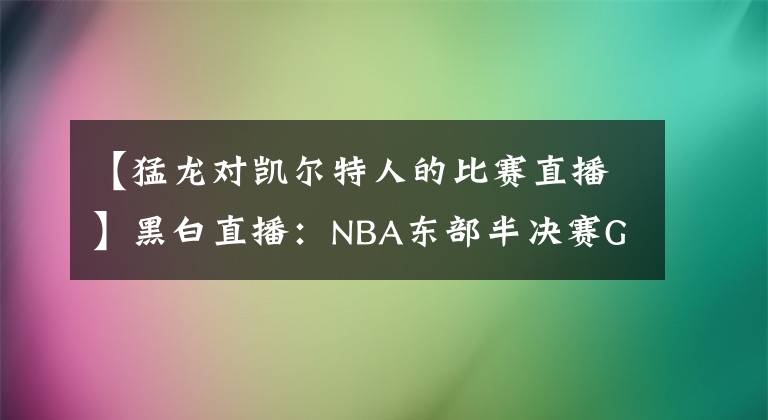 【猛龍對凱爾特人的比賽直播】黑白直播：NBA東部半決賽G5猛龍vs凱爾特人賽點大戰(zhàn)