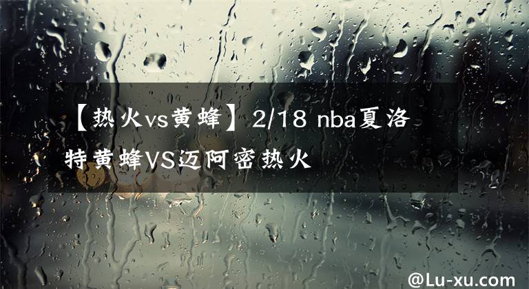 【熱火vs黃蜂】2/18 nba夏洛特黃蜂VS邁阿密熱火