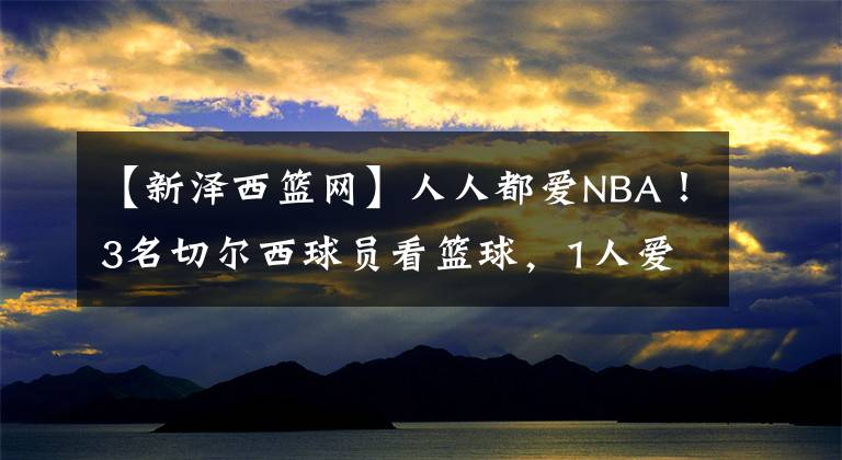 【新澤西籃網(wǎng)】人人都愛NBA！3名切爾西球員看籃球，1人愛上尼克斯，2人支持籃網(wǎng)