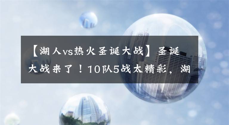 【湖人vs熱火圣誕大戰(zhàn)】圣誕大戰(zhàn)來了！10隊5戰(zhàn)太精彩，湖人正名快船復(fù)仇，勇士籃網(wǎng)現(xiàn)身