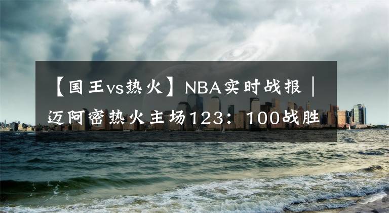 【國王vs熱火】NBA實時戰(zhàn)報｜邁阿密熱火主場123：100戰(zhàn)勝薩克拉門托國王