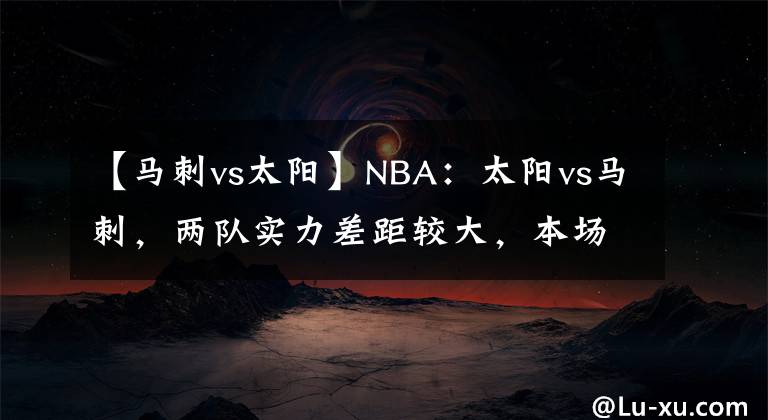 【馬刺vs太陽(yáng)】NBA：太陽(yáng)vs馬刺，兩隊(duì)實(shí)力差距較大，本場(chǎng)看好太陽(yáng)高歌