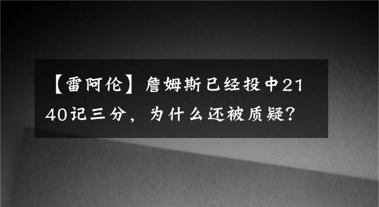 【雷阿倫】詹姆斯已經(jīng)投中2140記三分，為什么還被質(zhì)疑？雷阿倫是對是錯？