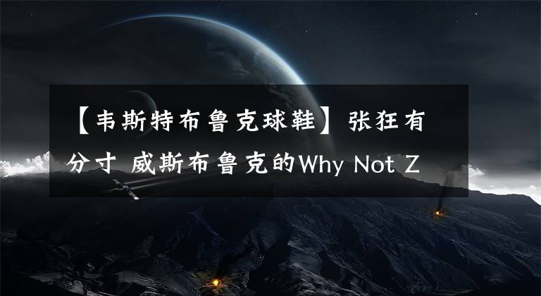 【韋斯特布魯克球鞋】張狂有分寸 威斯布魯克的Why Not Zer0.2