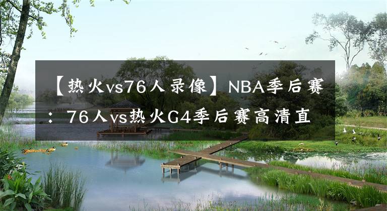 【熱火vs76人錄像】NBA季后賽：76人vs熱火G4季后賽高清直播免費在線觀看