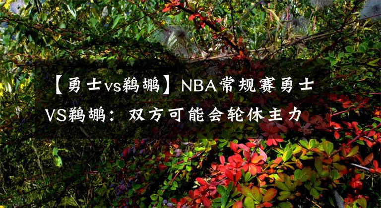 【勇士vs鵜鶘】NBA常規(guī)賽勇士VS鵜鶘：雙方可能會輪休主力，勇士有望擊敗鵜鶘