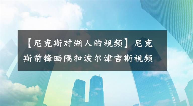 【尼克斯對湖人的視頻】尼克斯前鋒曬隔扣波爾津吉斯視頻被裁！湖人有意簽下指導(dǎo)英格拉姆