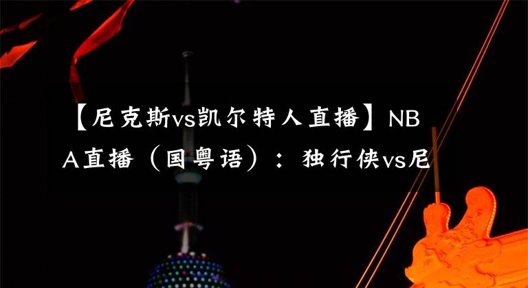 【尼克斯vs凱爾特人直播】NBA直播（國粵語）：獨行俠vs尼克斯，巴雷特能否阻擋東契奇？