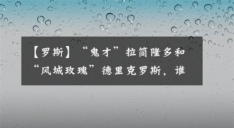 【羅斯】“鬼才”拉簡隆多和“風城玫瑰”德里克羅斯，誰才是最佳控衛(wèi)？