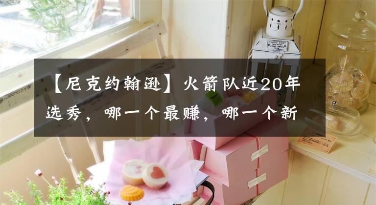 【尼克約翰遜】火箭隊(duì)近20年選秀，哪一個(gè)最賺，哪一個(gè)新秀交易賠慘了？