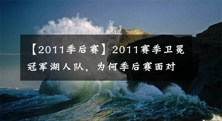 【2011季后賽】2011賽季衛(wèi)冕冠軍湖人隊，為何季后賽面對小牛隊會如此不堪一擊？