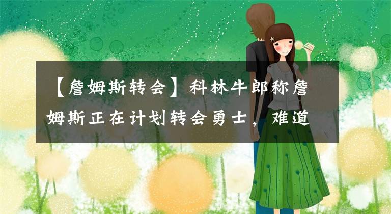 【詹姆斯轉(zhuǎn)會】科林牛郎稱詹姆斯正在計劃轉(zhuǎn)會勇士，難道你不認(rèn)為他會離開湖人嗎