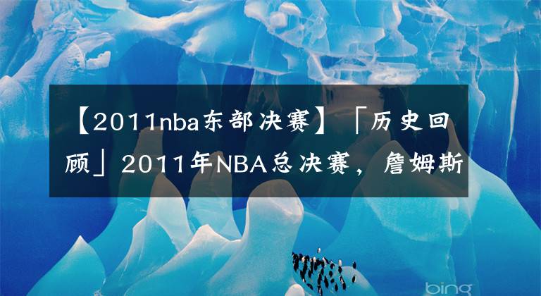 【2011nba東部決賽】「歷史回顧」2011年NBA總決賽，詹姆斯為何狀態(tài)如此低迷？