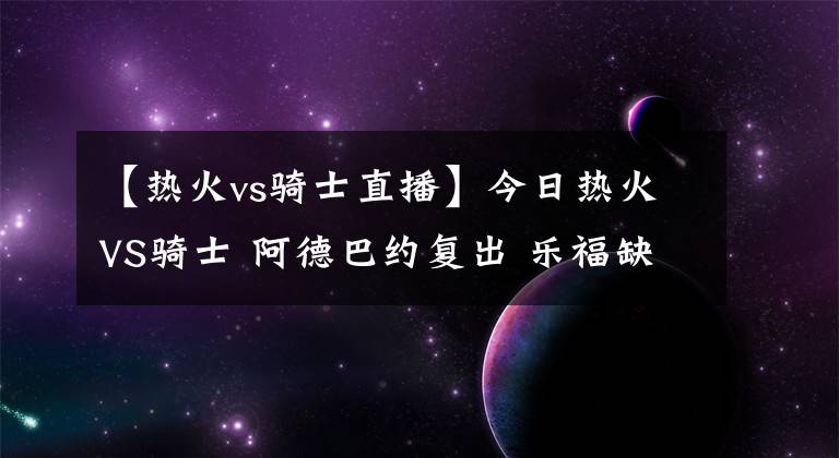 【熱火vs騎士直播】今日熱火VS騎士 阿德巴約復(fù)出 樂(lè)福缺戰(zhàn)