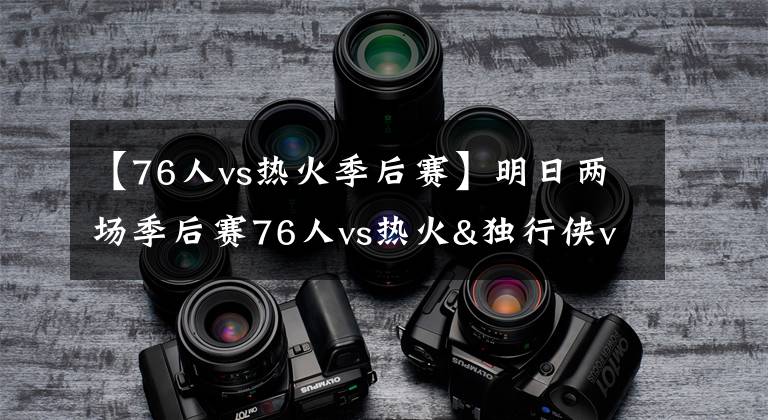 【76人vs熱火季后賽】明日兩場季后賽76人vs熱火&獨(dú)行俠vs太陽G4 福斯特將吹罰前者