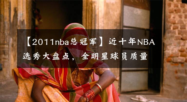 【2011nba總冠軍】近十年NBA選秀大盤點(diǎn)，全明星球員質(zhì)量與數(shù)量對(duì)比