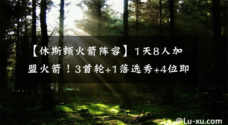 【休斯頓火箭陣容】1天8人加盟火箭！3首輪+1落選秀+4位即戰(zhàn)力，休城陣容急需做減法