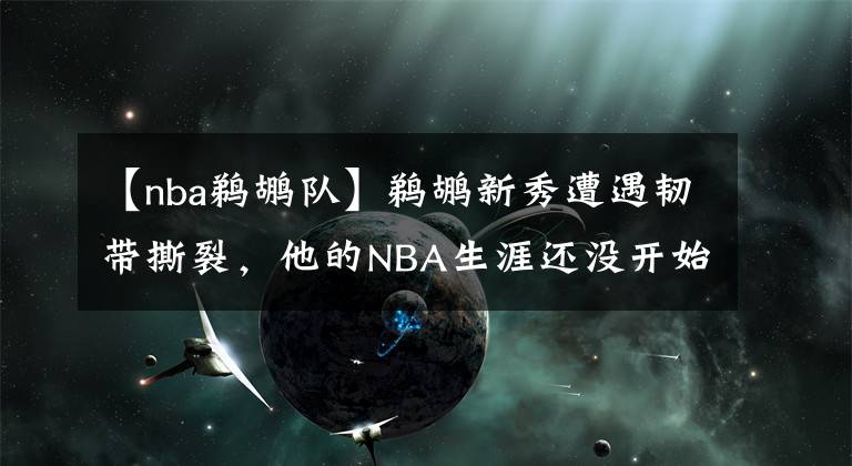 【nba鵜鶘隊】鵜鶘新秀遭遇韌帶撕裂，他的NBA生涯還沒開始就宣告結(jié)束了？