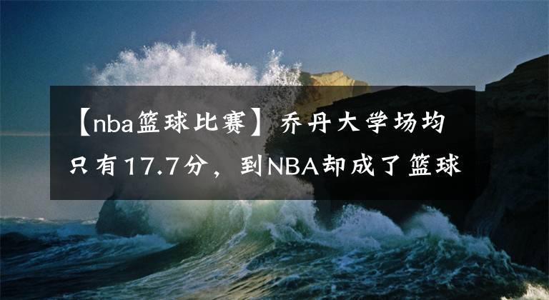 【nba籃球比賽】喬丹大學場均只有17.7分，到NBA卻成了籃球之神，他是怎么做到的