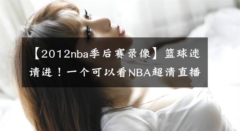 【2012nba季后賽錄像】籃球迷請進！一個可以看NBA超清直播，NBA歷年比賽錄像的地方！