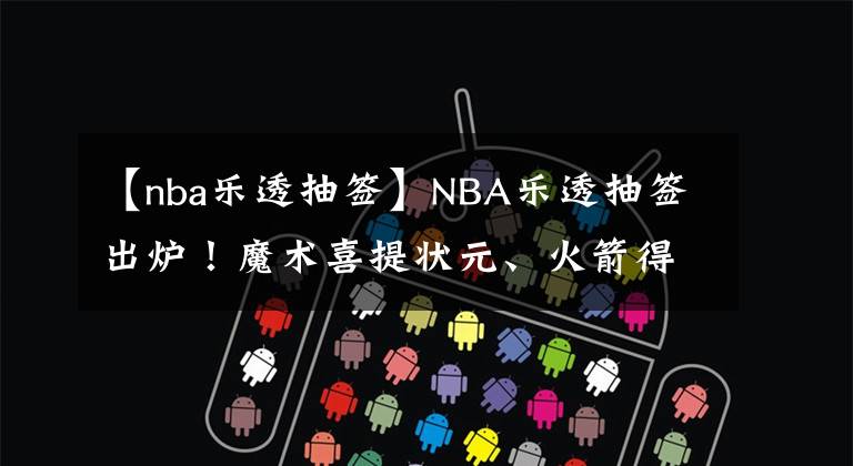 【nba樂(lè)透抽簽】NBA樂(lè)透抽簽出爐！魔術(shù)喜提狀元、火箭得探花，三大狀元熱門(mén)現(xiàn)身