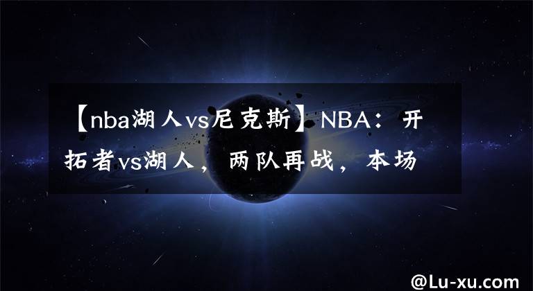 【nba湖人vs尼克斯】NBA：開拓者vs湖人，兩隊(duì)再戰(zhàn)，本場湖人能否繼續(xù)獲勝？