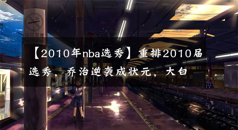 【2010年nba選秀】重排2010屆選秀，喬治逆襲成狀元，大白邊最勵志，考神太可惜