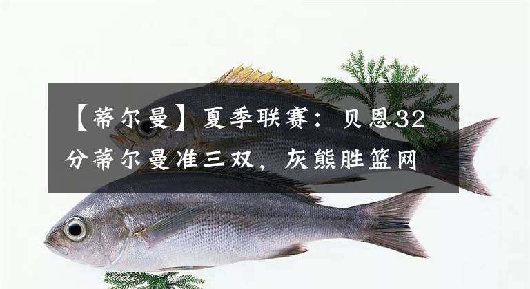 【蒂爾曼】夏季聯(lián)賽：貝恩32分蒂爾曼準三雙，灰熊勝籃網(wǎng)