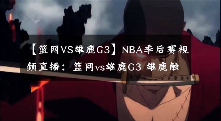 【籃網(wǎng)VS雄鹿G3】NBA季后賽視頻直播：籃網(wǎng)vs雄鹿G3 雄鹿觸底翻盤，籃網(wǎng)火力全開