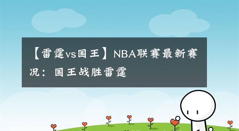 【雷霆vs國王】NBA聯(lián)賽最新賽況：國王戰(zhàn)勝雷霆