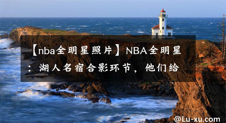 【nba全明星照片】NBA全明星：湖人名宿合影環(huán)節(jié)，他們給科比留了一個C位