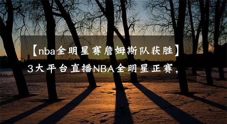 【nba全明星賽詹姆斯隊(duì)獲勝】3大平臺(tái)直播NBA全明星正賽，杜蘭特隊(duì)VS詹姆斯隊(duì)！新獎(jiǎng)杯致敬科比