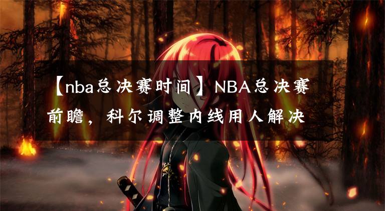 【nba總決賽時(shí)間】NBA總決賽前瞻，科爾調(diào)整內(nèi)線用人解決籃板問題，勇士勝綠軍