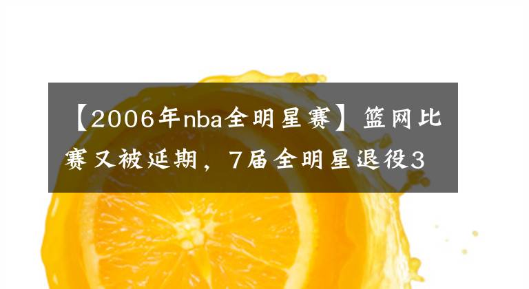 【2006年nba全明星賽】籃網(wǎng)比賽又被延期，7屆全明星退役3年再就業(yè)，NBA真沒人了