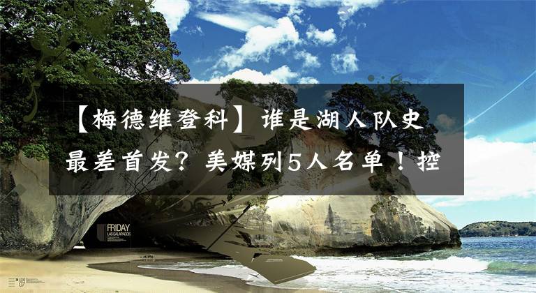 【梅德維登科】誰是湖人隊史最差首發(fā)？美媒列5人名單！控衛(wèi)是威少，中鋒無懸念