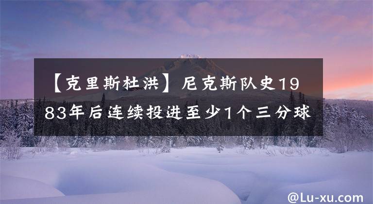 【克里斯杜洪】尼克斯隊史1983年后連續(xù)投進(jìn)至少1個三分球連續(xù)場次最多的前十名