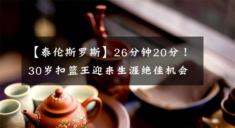 【泰倫斯羅斯】26分鐘20分！30歲扣籃王迎來(lái)生涯絕佳機(jī)會(huì)，曾單場(chǎng)爆砍51分9籃板