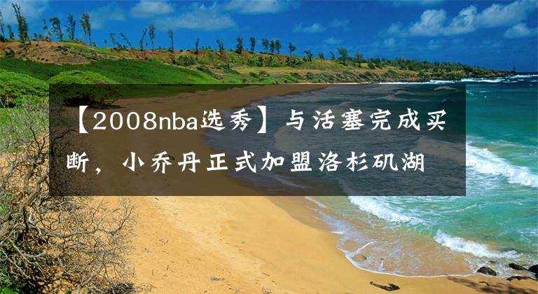 【2008nba選秀】與活塞完成買斷，小喬丹正式加盟洛杉磯湖人