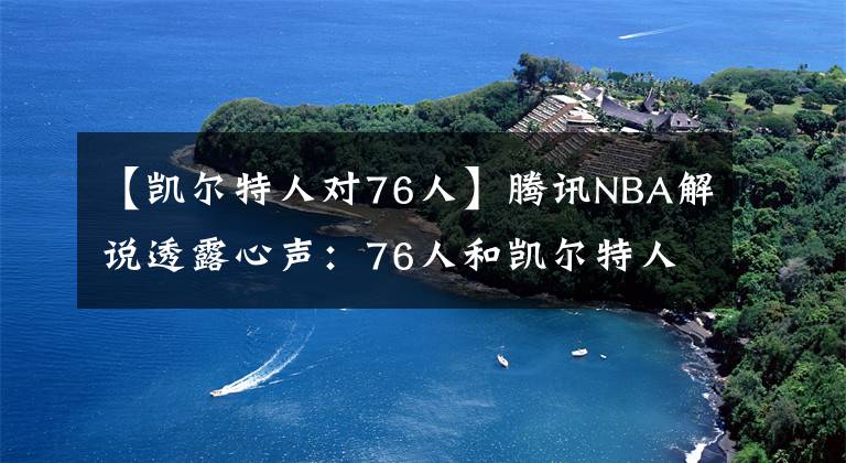 【凱爾特人對(duì)76人】騰訊NBA解說透露心聲：76人和凱爾特人快點(diǎn)出局，別影響比賽轉(zhuǎn)播