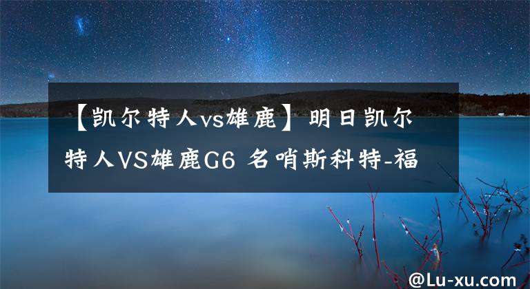 【凱爾特人vs雄鹿】明日凱爾特人VS雄鹿G6 名哨斯科特-福斯特將擔(dān)任主裁