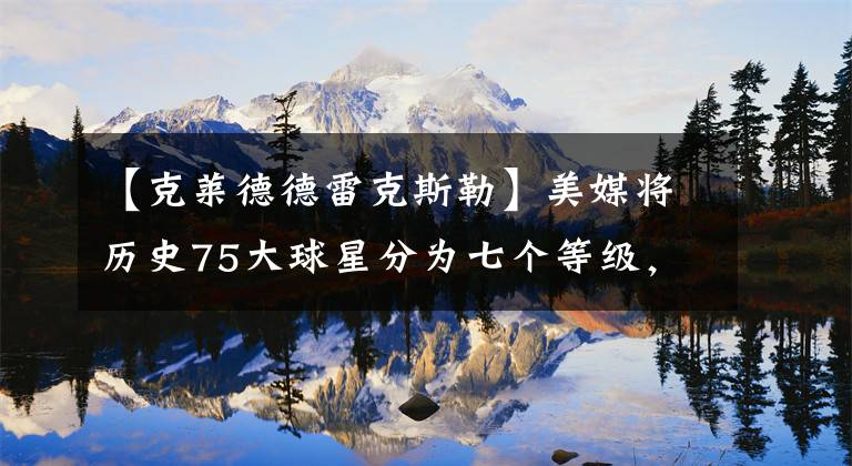 【克萊德德雷克斯勒】美媒將歷史75大球星分為七個(gè)等級(jí)，按實(shí)力、榮譽(yù)分檔誰(shuí)被低估了？