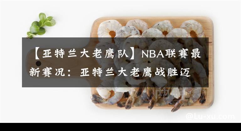 【亞特蘭大老鷹隊】NBA聯(lián)賽最新賽況：亞特蘭大老鷹戰(zhàn)勝邁阿密熱火