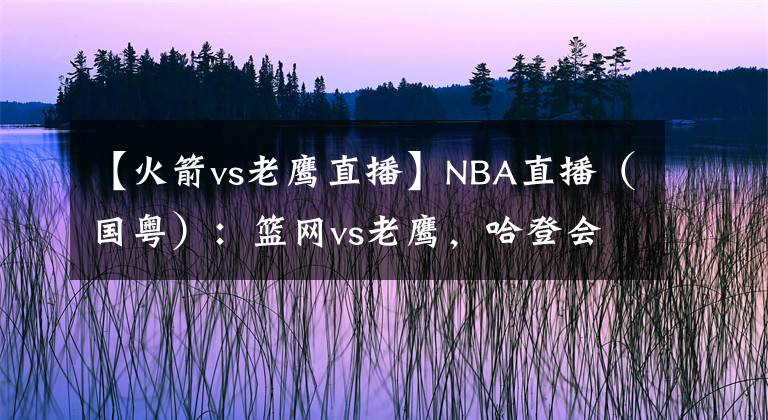 【火箭vs老鷹直播】NBA直播（國(guó)粵）：籃網(wǎng)vs老鷹，哈登會(huì)懷念給卡佩拉喂餅的感覺(jué)嗎