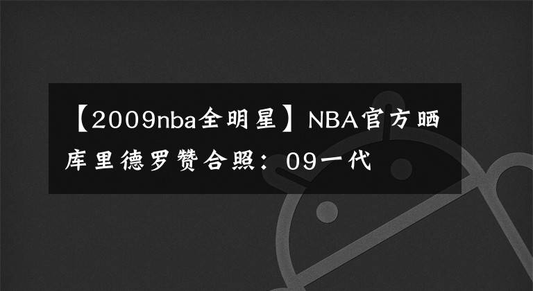 【2009nba全明星】NBA官方曬庫里德羅贊合照：09一代