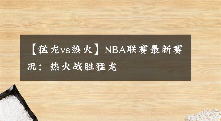 【猛龍vs熱火】NBA聯(lián)賽最新賽況：熱火戰(zhàn)勝猛龍