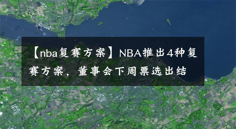 【nba復(fù)賽方案】NBA推出4種復(fù)賽方案，董事會下周票選出結(jié)果