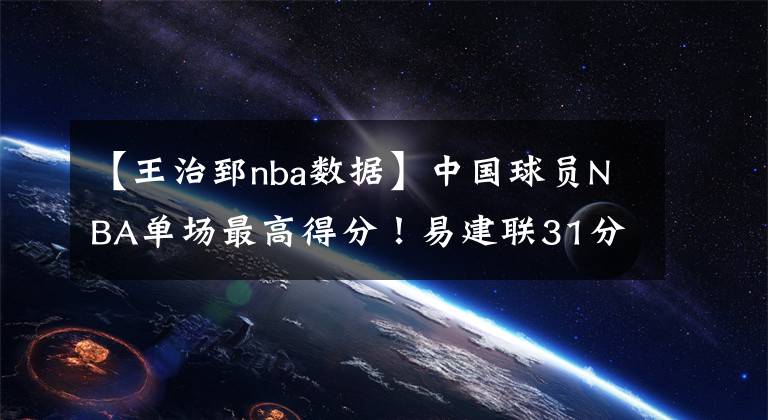 【王治郅nba數(shù)據(jù)】中國球員NBA單場最高得分！易建聯(lián)31分，周琦6分，那姚明王治郅呢