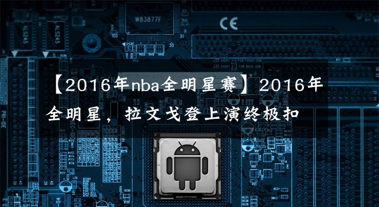 【2016年nba全明星賽】2016年全明星，拉文戈登上演終極扣籃，6年后，兩人無緣全明星